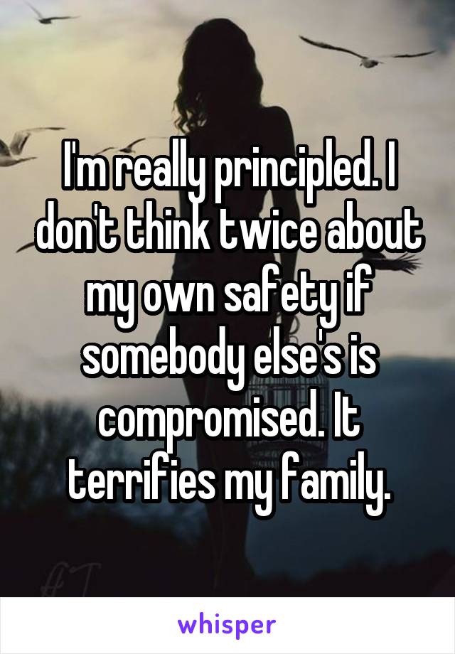 I'm really principled. I don't think twice about my own safety if somebody else's is compromised. It terrifies my family.