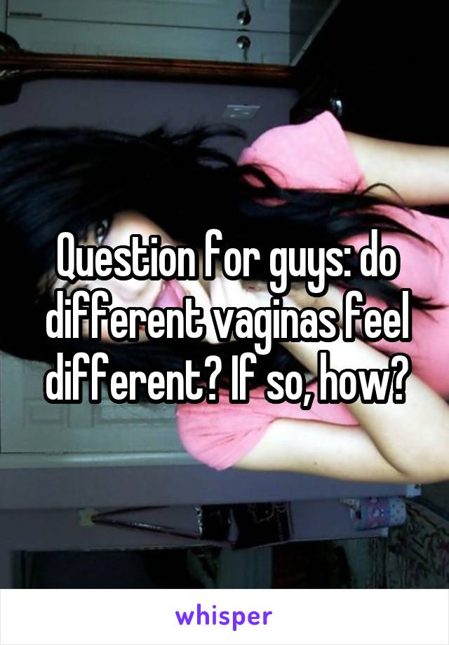 Question for guys: do different vaginas feel different? If so, how?