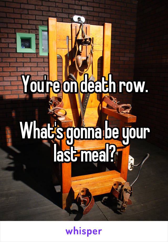 You're on death row.

What's gonna be your last meal?