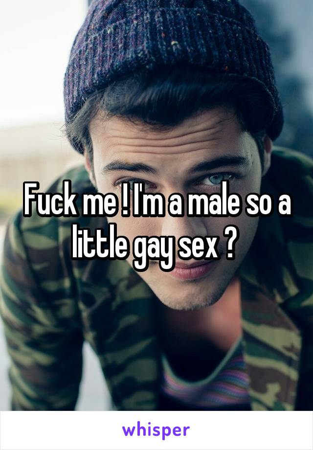 Fuck me ! I'm a male so a little gay sex ? 