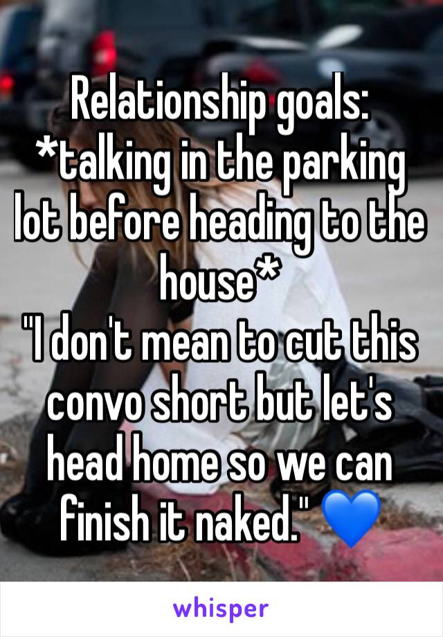 Relationship goals:
*talking in the parking lot before heading to the house*
"I don't mean to cut this convo short but let's head home so we can finish it naked." 💙