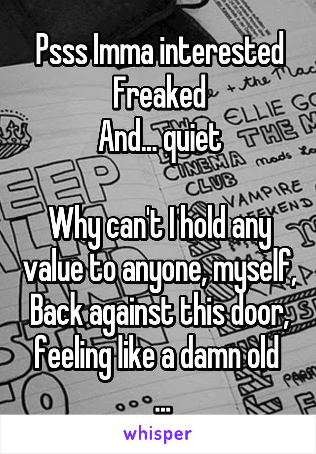 Psss Imma interested
Freaked
And... quiet

Why can't I hold any value to anyone, myself,
Back against this door, feeling like a damn old 
 ...