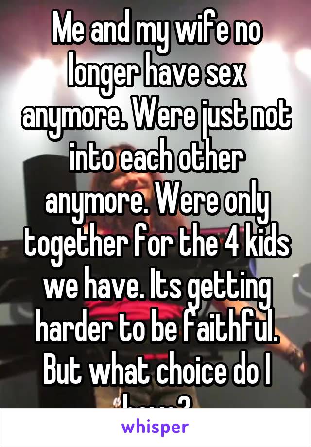 Me and my wife no longer have sex anymore. Were just not into each other anymore. Were only together for the 4 kids we have. Its getting harder to be faithful. But what choice do I have?