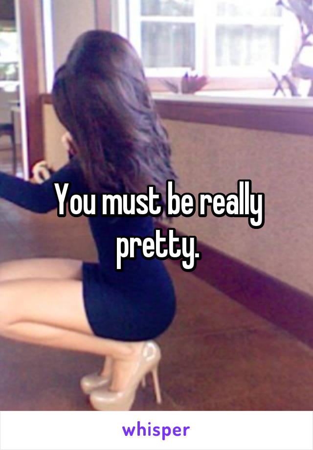 You must be really pretty.