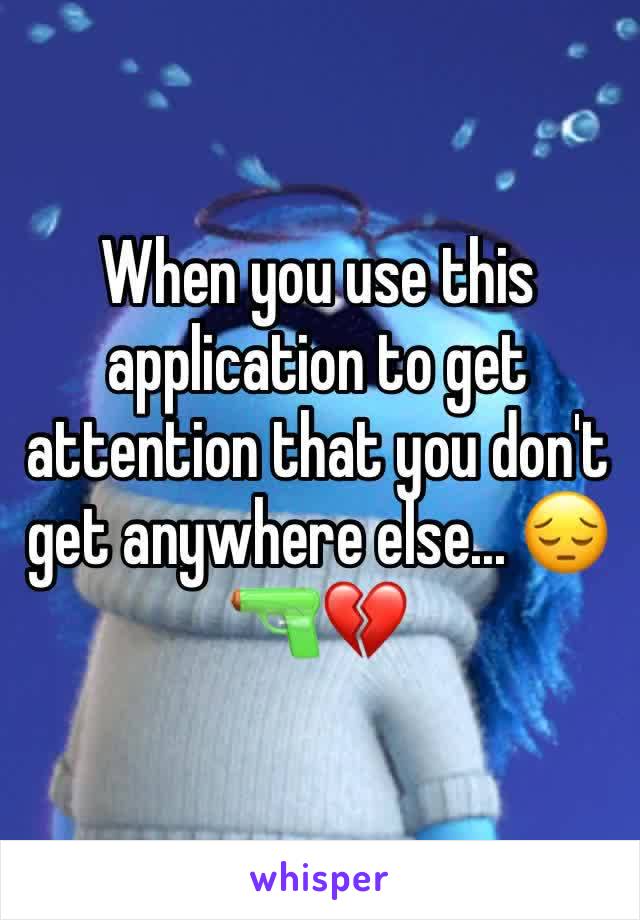 When you use this application to get attention that you don't get anywhere else... 😔🔫💔