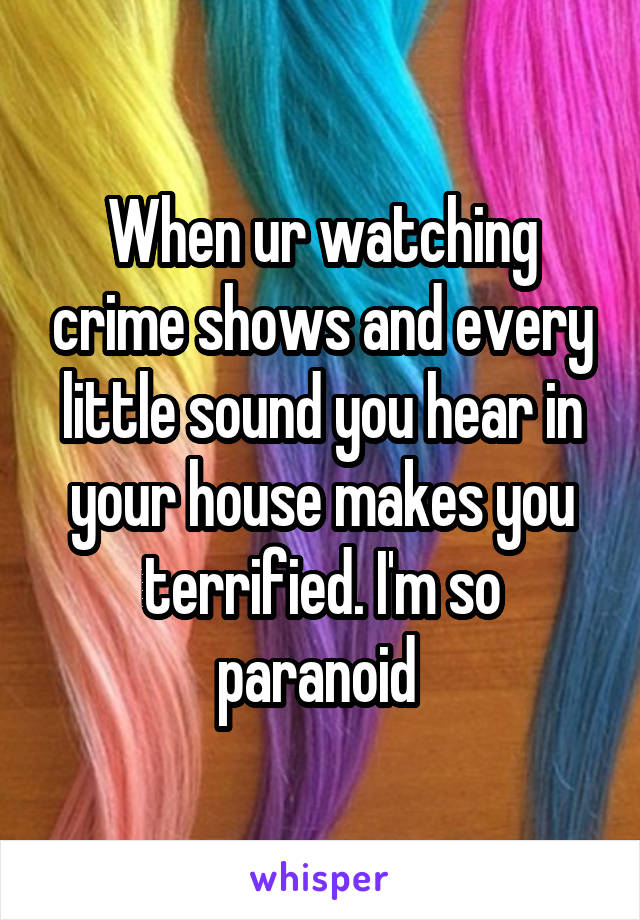 When ur watching crime shows and every little sound you hear in your house makes you terrified. I'm so paranoid 