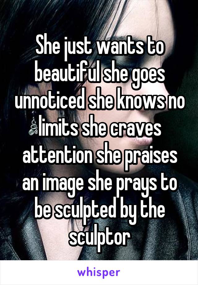 She just wants to beautiful she goes unnoticed she knows no limits she craves attention she praises an image she prays to be sculpted by the sculptor