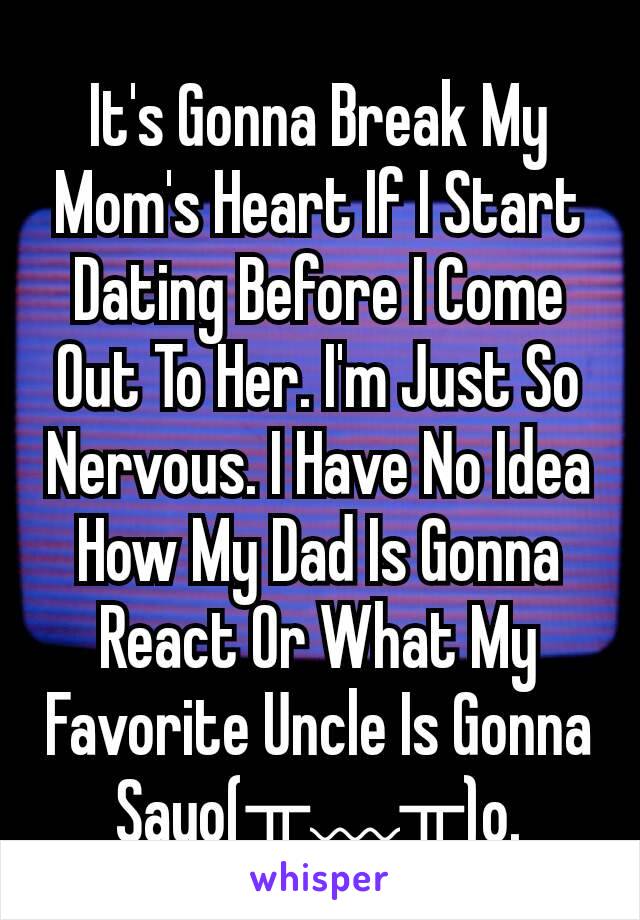 It's Gonna Break My Mom's Heart If I Start Dating Before I Come Out To Her. I'm Just So Nervous. I Have No Idea How My Dad Is Gonna React Or What My Favorite Uncle Is Gonna Sayo(╥﹏╥)o.