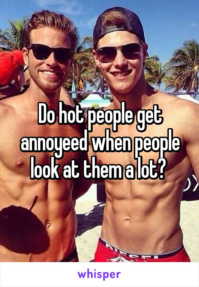 Do hot people get annoyeed when people look at them a lot? 