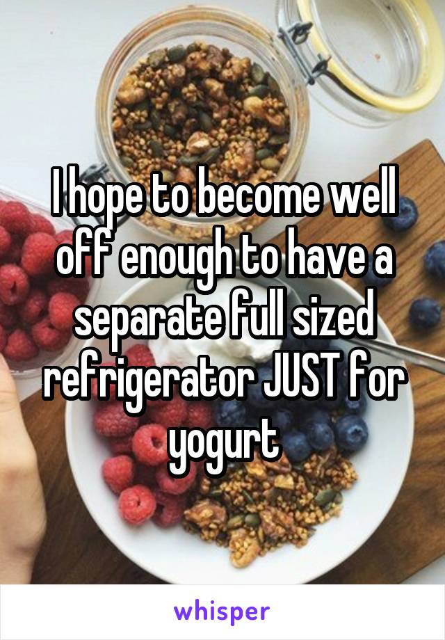 I hope to become well off enough to have a separate full sized refrigerator JUST for yogurt