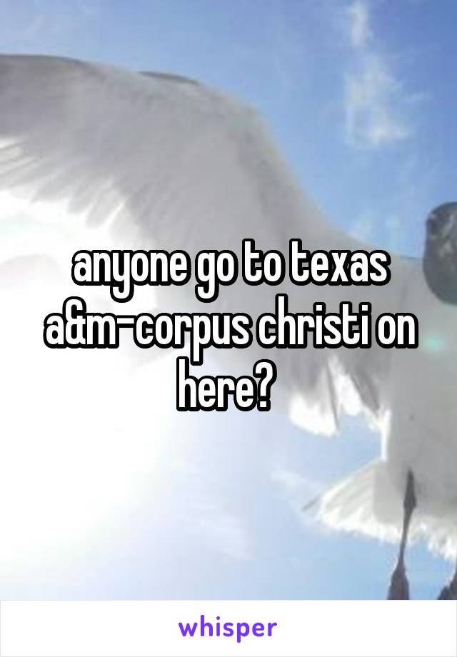 anyone go to texas a&m-corpus christi on here? 