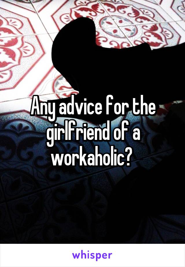 Any advice for the girlfriend of a workaholic? 