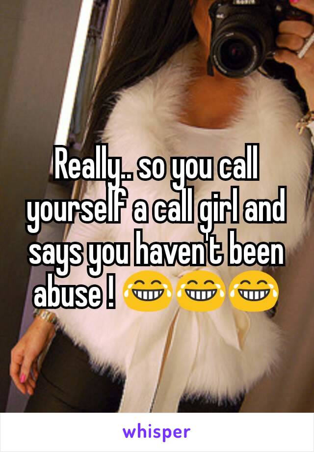 Really.. so you call yourself a call girl and says you haven't been abuse ! 😂😂😂
