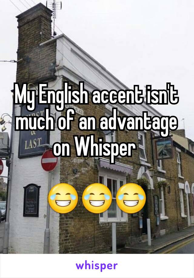 My English accent isn't much of an advantage on Whisper 

😂😂😂