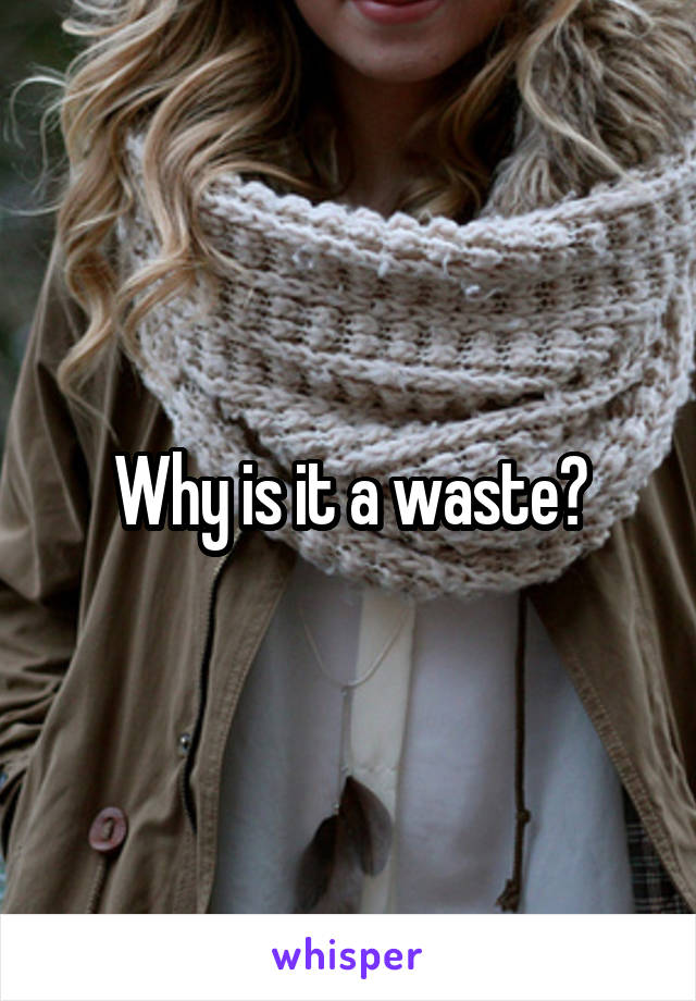 Why is it a waste?