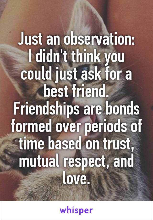 Just an observation:
I didn't think you could just ask for a best friend. Friendships are bonds formed over periods of time based on trust, mutual respect, and love.