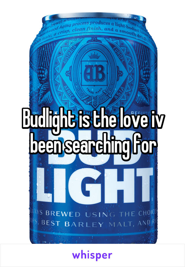 Budlight is the love iv been searching for