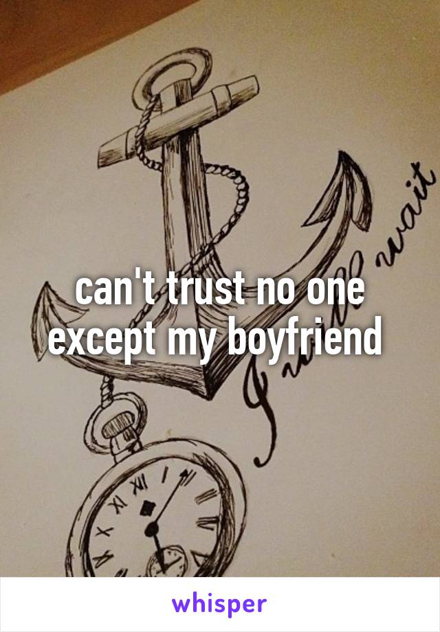 can't trust no one except my boyfriend 