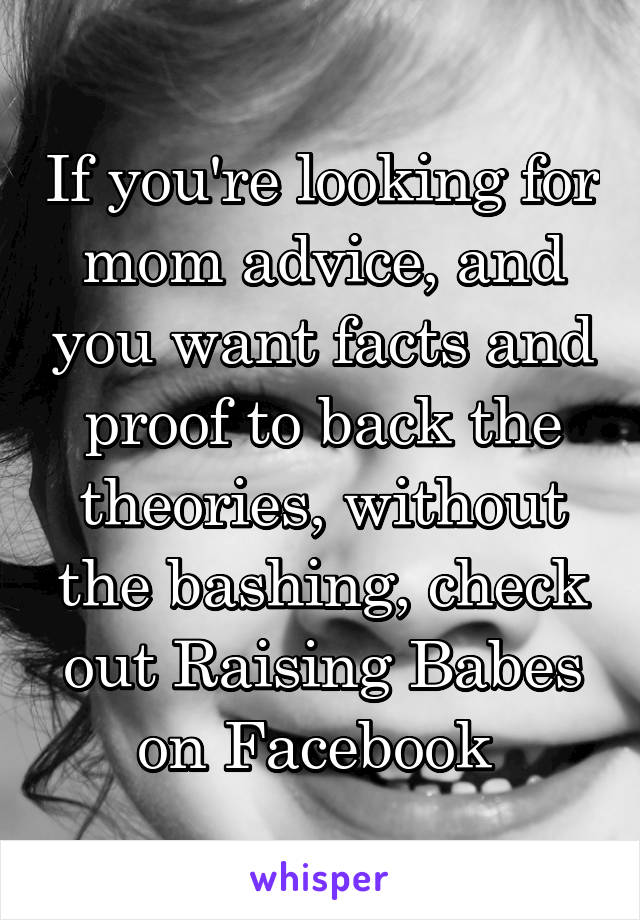 If you're looking for mom advice, and you want facts and proof to back the theories, without the bashing, check out Raising Babes on Facebook 