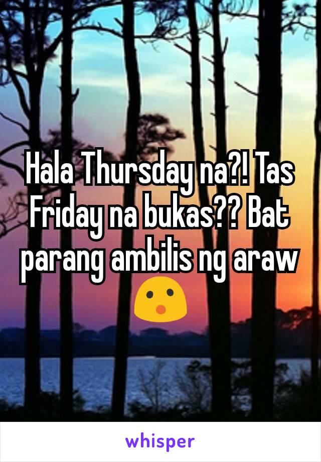 Hala Thursday na?! Tas Friday na bukas?? Bat parang ambilis ng araw 😮