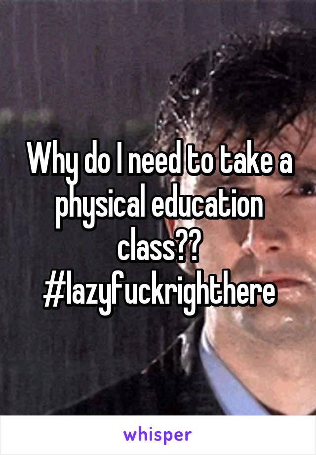 Why do I need to take a physical education class?? #lazyfuckrighthere