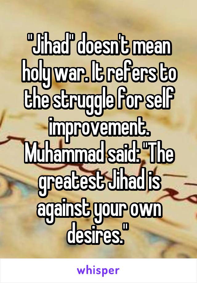 "Jihad" doesn't mean holy war. It refers to the struggle for self improvement. Muhammad said: "The greatest Jihad is against your own desires." 