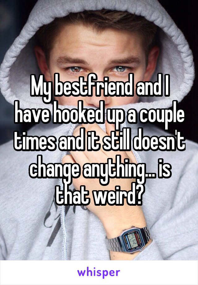 My bestfriend and I have hooked up a couple times and it still doesn't change anything... is that weird?