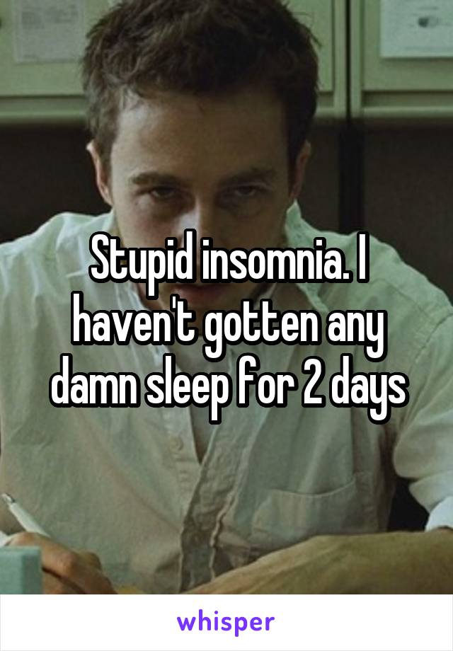 Stupid insomnia. I haven't gotten any damn sleep for 2 days