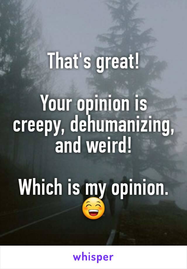 That's great!

Your opinion is creepy, dehumanizing, and weird!

Which is my opinion. 😁