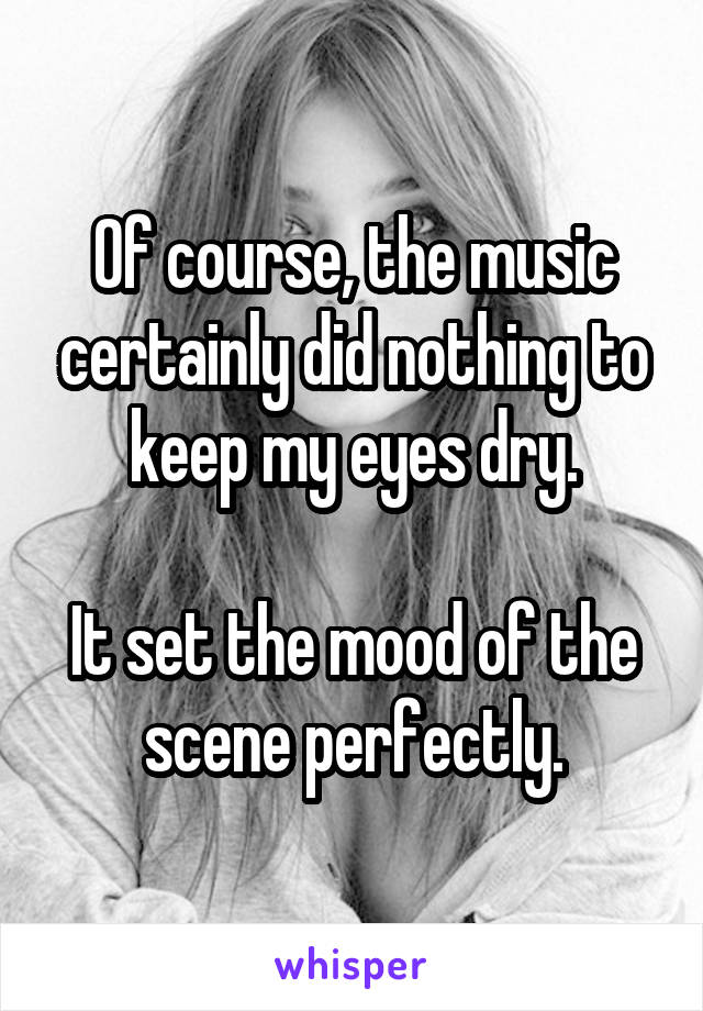 Of course, the music certainly did nothing to keep my eyes dry.

It set the mood of the scene perfectly.