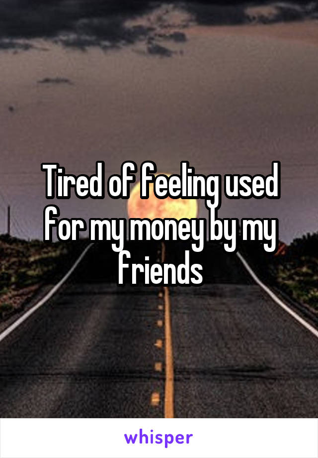 Tired of feeling used for my money by my friends