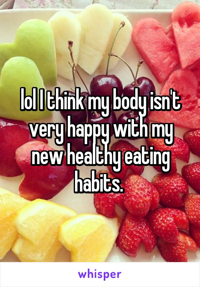 lol I think my body isn't very happy with my new healthy eating habits. 