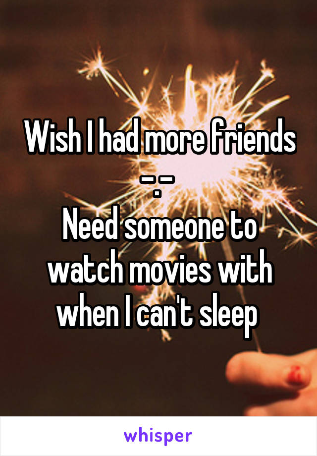 Wish I had more friends -.- 
Need someone to watch movies with when I can't sleep 