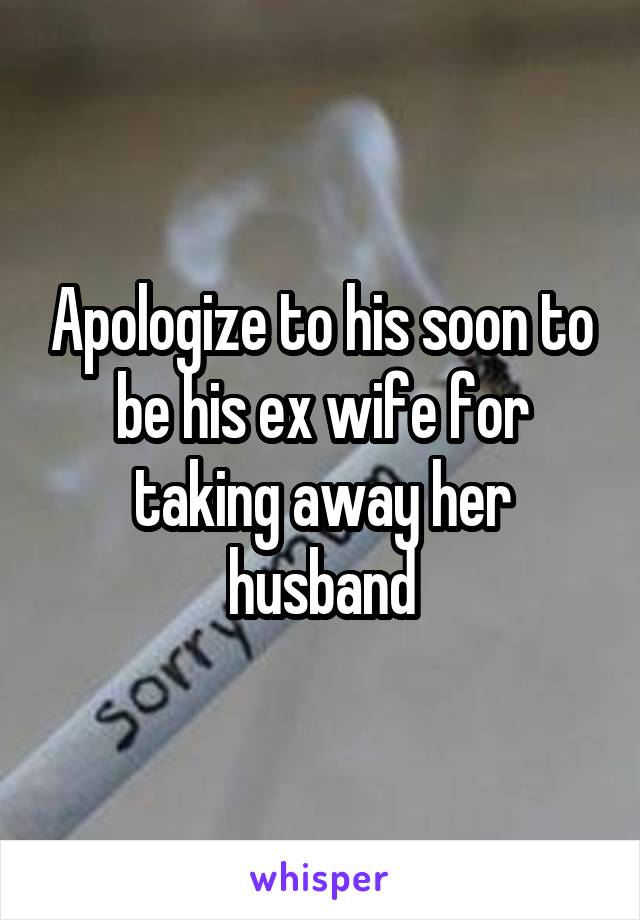 Apologize to his soon to be his ex wife for taking away her husband