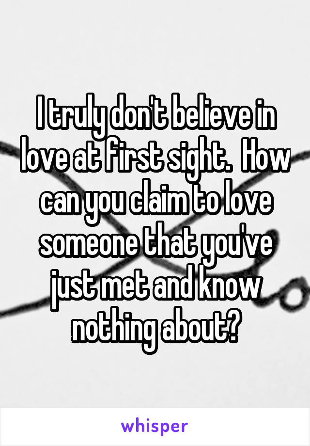 I truly don't believe in love at first sight.  How can you claim to love someone that you've just met and know nothing about?