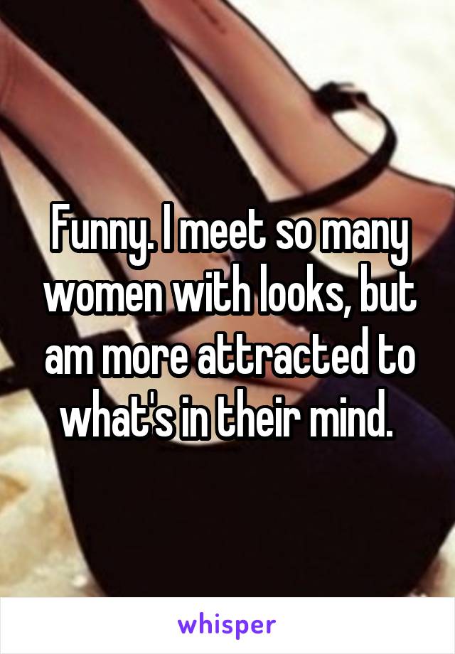 Funny. I meet so many women with looks, but am more attracted to what's in their mind. 