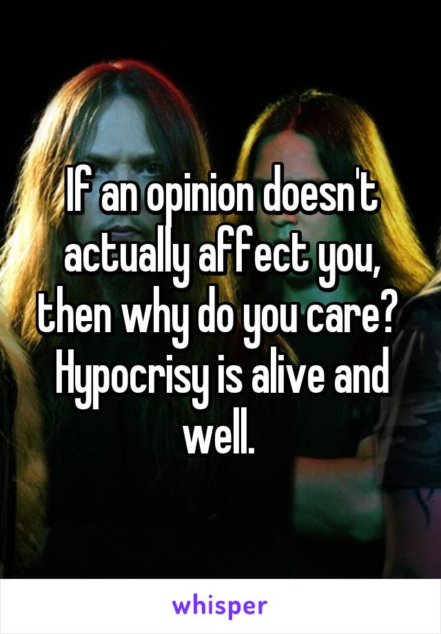 If an opinion doesn't actually affect you, then why do you care? 
Hypocrisy is alive and well. 