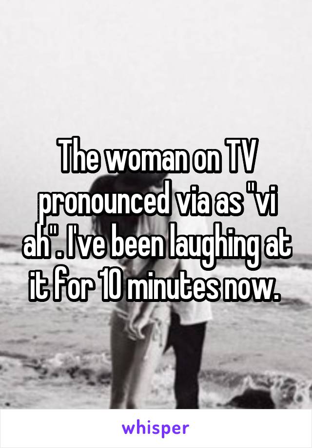 The woman on TV pronounced via as "vi ah". I've been laughing at it for 10 minutes now. 