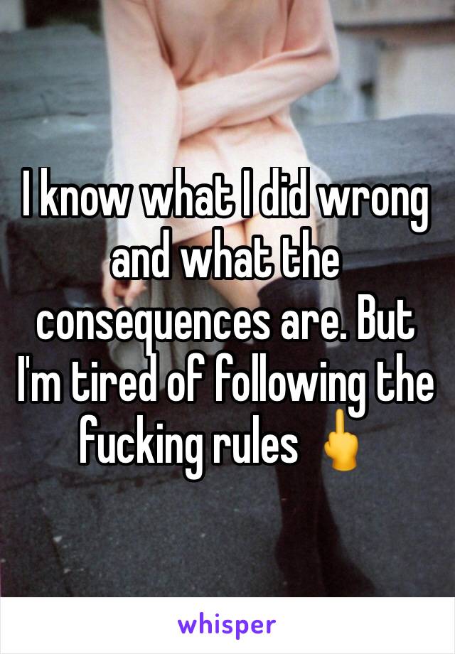 I know what I did wrong and what the consequences are. But I'm tired of following the fucking rules 🖕