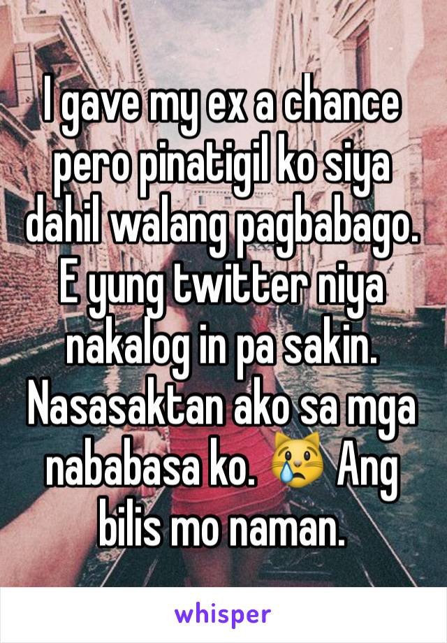 I gave my ex a chance pero pinatigil ko siya dahil walang pagbabago. E yung twitter niya nakalog in pa sakin. Nasasaktan ako sa mga nababasa ko. 😿 Ang bilis mo naman.