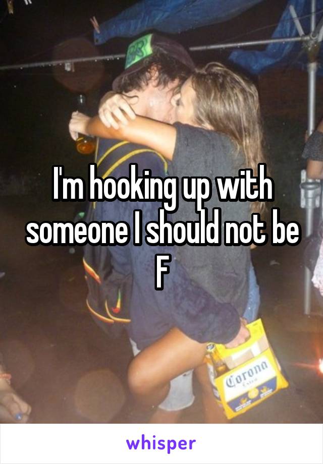 I'm hooking up with someone I should not be
F