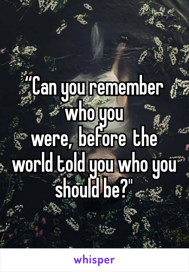 “Can you remember who you were, before the world told you who you should be?"