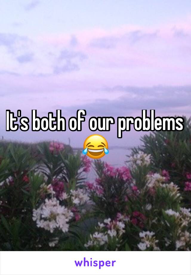 It's both of our problems 😂