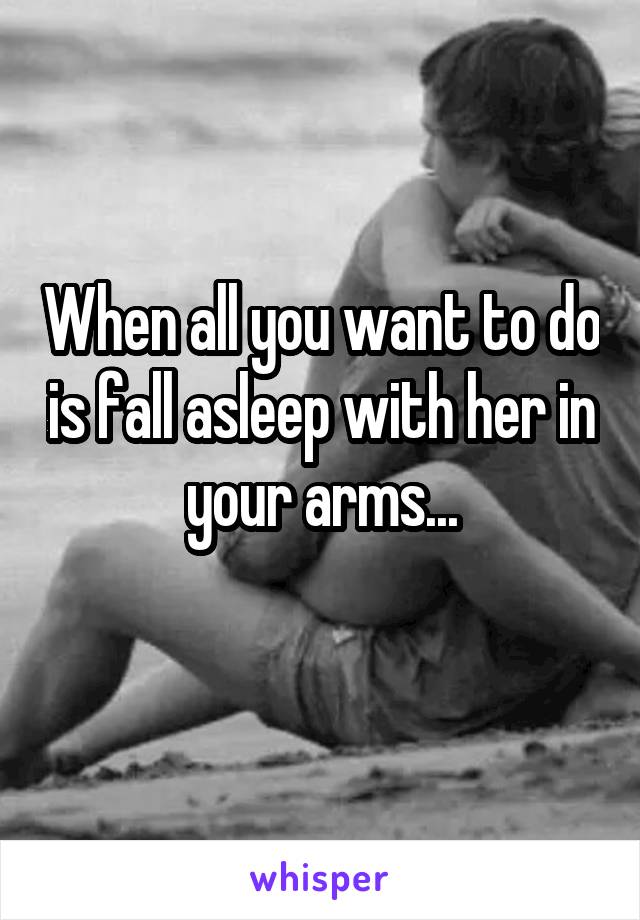 When all you want to do is fall asleep with her in your arms...
