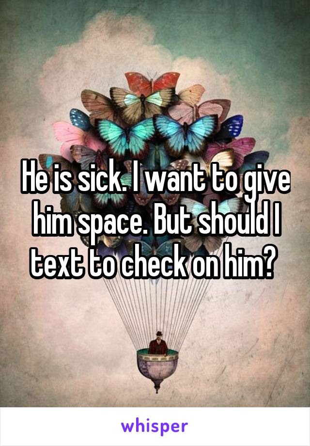 He is sick. I want to give him space. But should I text to check on him? 