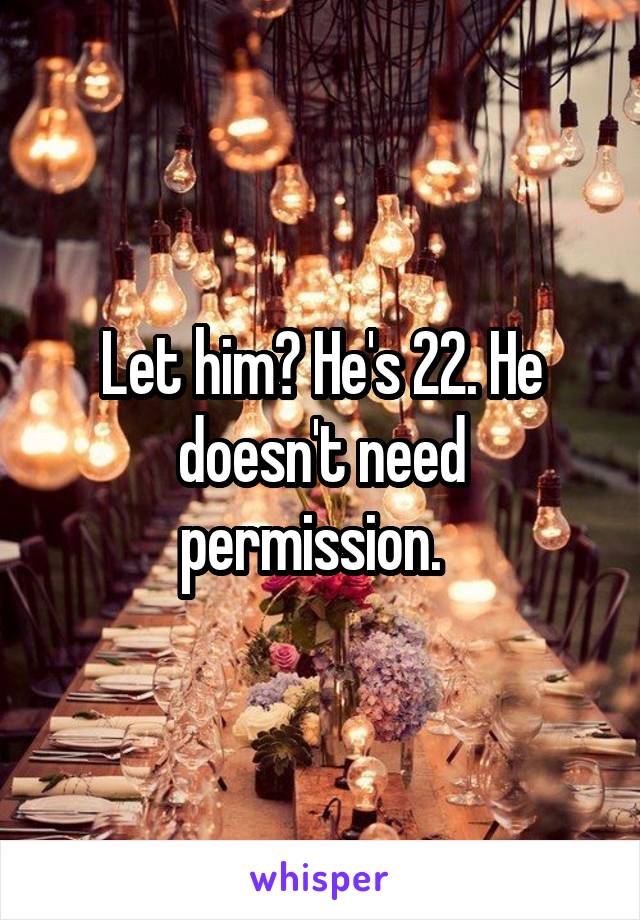 Let him? He's 22. He doesn't need permission.  