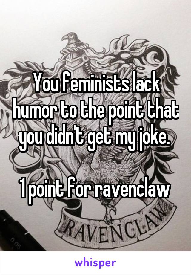 You feminists lack humor to the point that you didn't get my joke. 

1 point for ravenclaw 