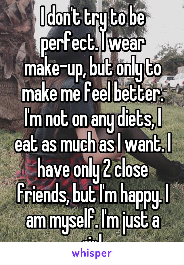 I don't try to be perfect. I wear make-up, but only to make me feel better. I'm not on any diets, I eat as much as I want. I have only 2 close friends, but I'm happy. I am myself. I'm just a girl.