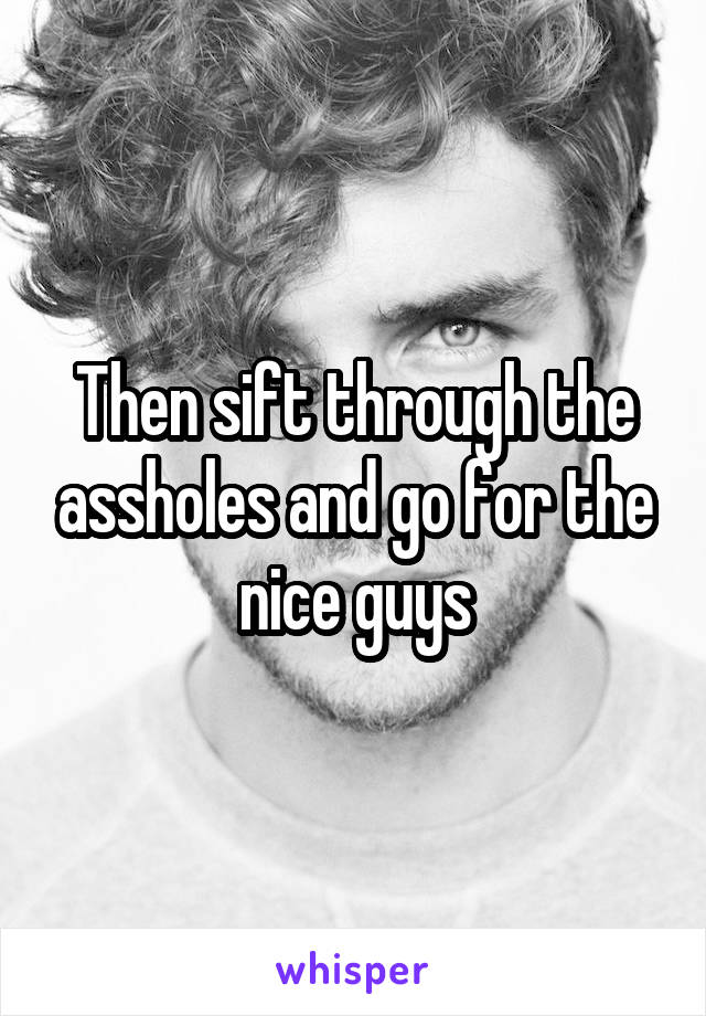 Then sift through the assholes and go for the nice guys