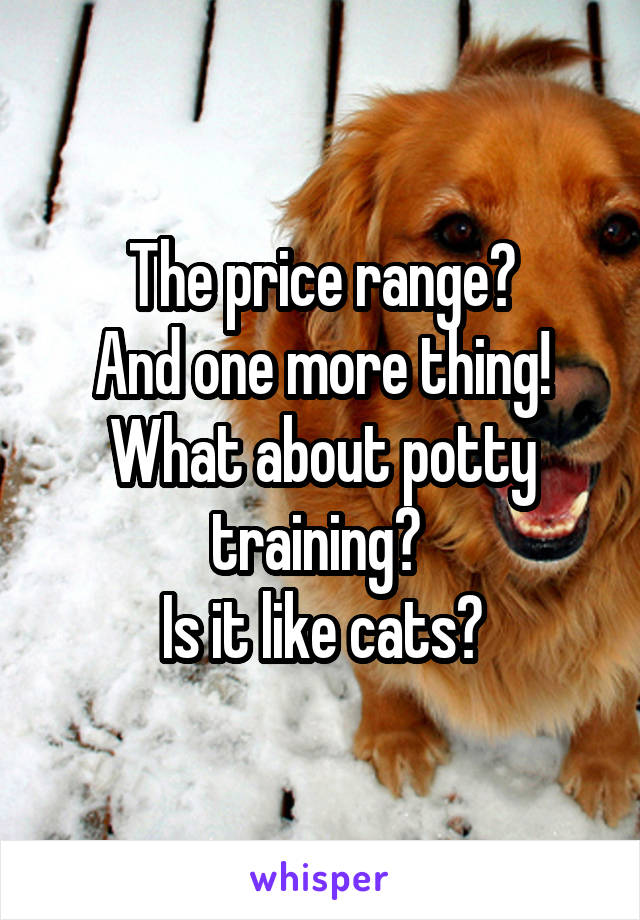 The price range?
And one more thing!
What about potty training? 
Is it like cats?